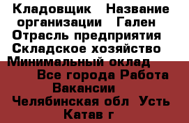 Кладовщик › Название организации ­ Гален › Отрасль предприятия ­ Складское хозяйство › Минимальный оклад ­ 20 000 - Все города Работа » Вакансии   . Челябинская обл.,Усть-Катав г.